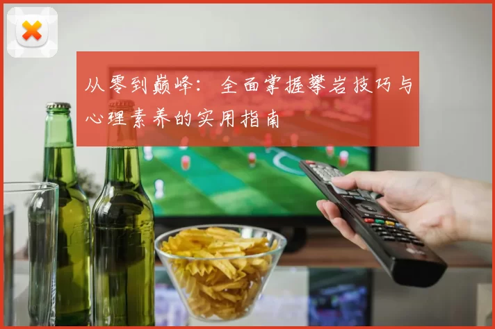 从零到巅峰：全面掌握攀岩技巧与心理素养的实用指南