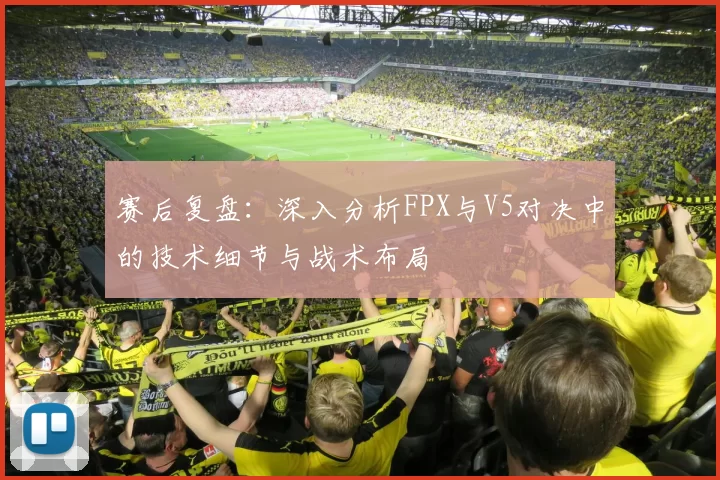 赛后复盘：深入分析FPX与V5对决中的技术细节与战术布局