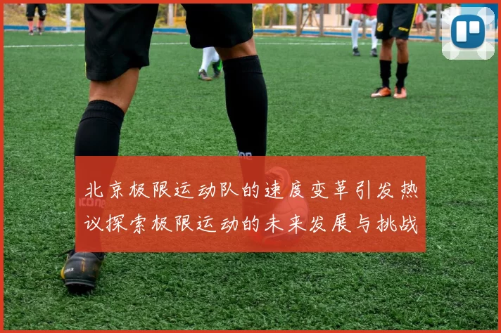 北京极限运动队的速度变革引发热议探索极限运动的未来发展与挑战