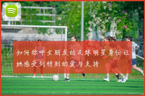 如何称呼女朋友的足球明星身份让她感受到特别的爱与支持
