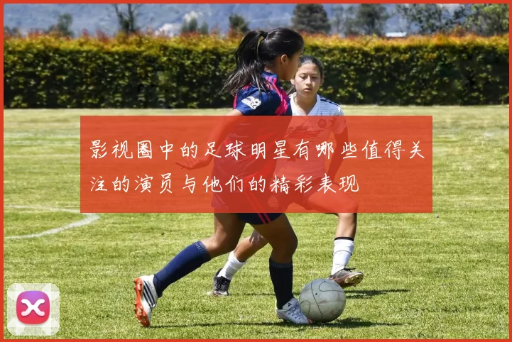影视圈中的足球明星有哪些值得关注的演员与他们的精彩表现