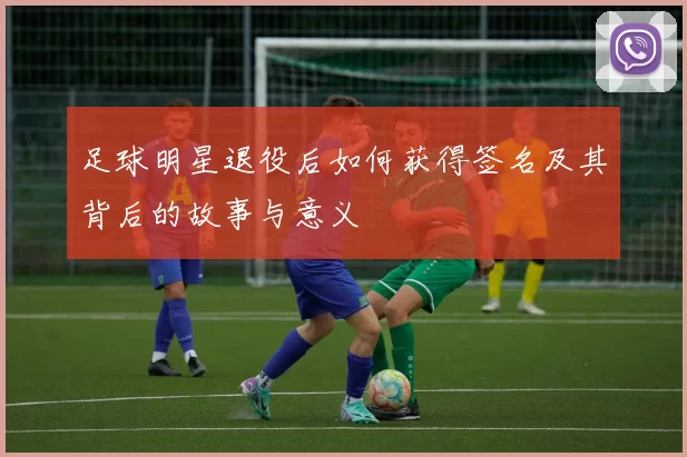 足球明星退役后如何获得签名及其背后的故事与意义