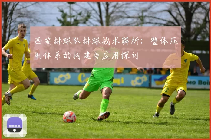 西安排球队排球战术解析：整体压制体系的构建与应用探讨
