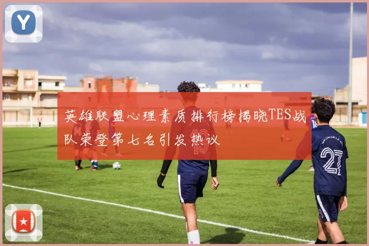 英雄联盟心理素质排行榜揭晓TES战队荣登第七名引发热议