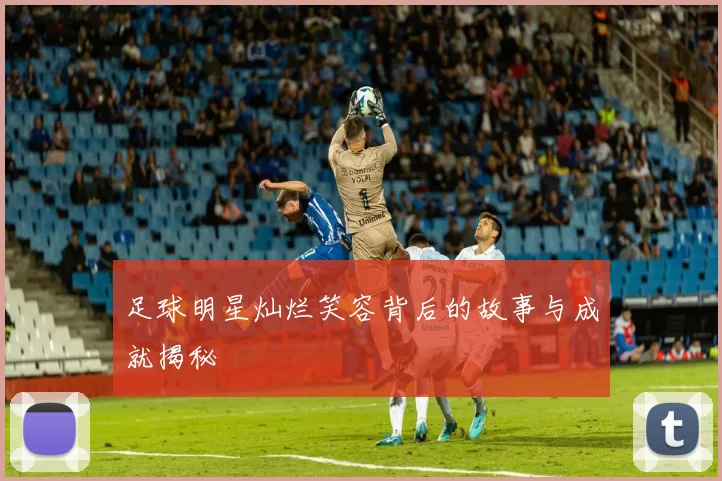 足球明星灿烂笑容背后的故事与成就揭秘