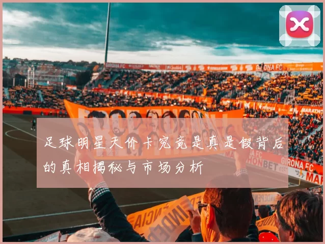 足球明星天价卡究竟是真是假背后的真相揭秘与市场分析