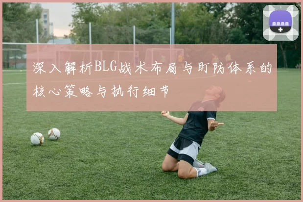 深入解析BLG战术布局与盯防体系的核心策略与执行细节