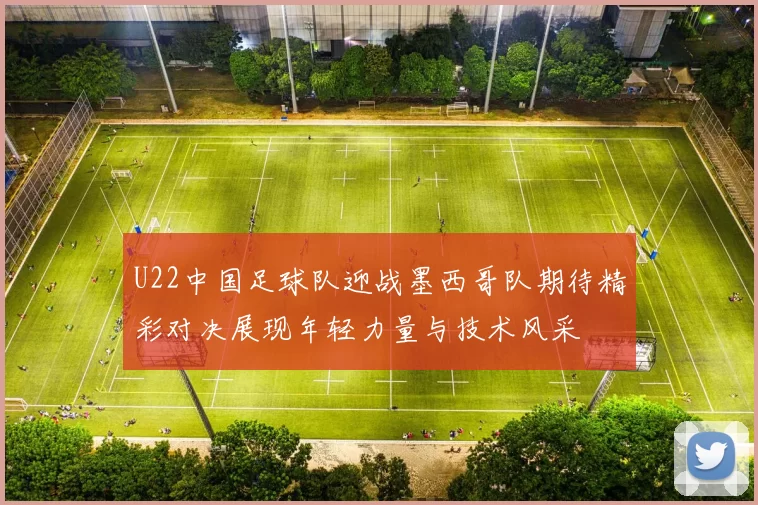 U22中国足球队迎战墨西哥队期待精彩对决展现年轻力量与技术风采