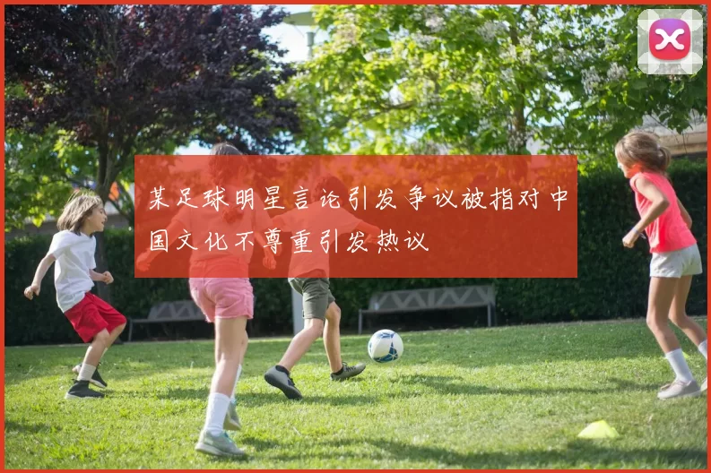 某足球明星言论引发争议被指对中国文化不尊重引发热议