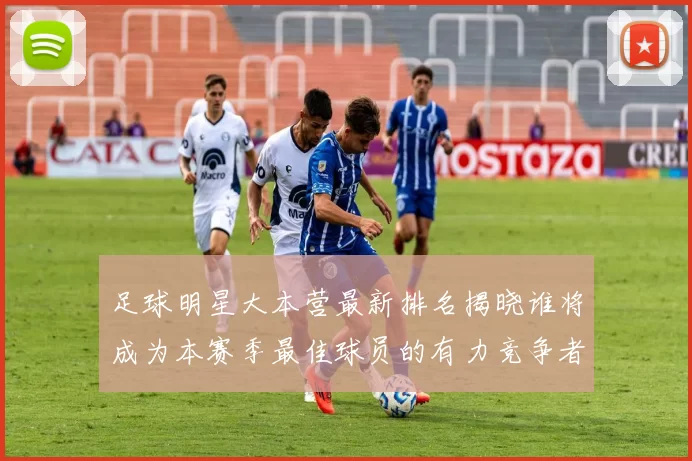 足球明星大本营最新排名揭晓谁将成为本赛季最佳球员的有力竞争者