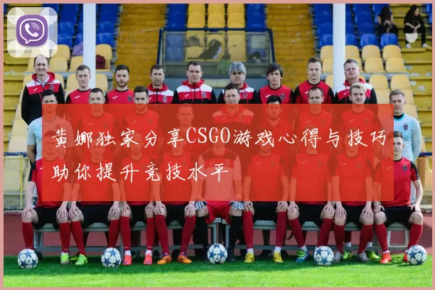 黄娜独家分享CSGO游戏心得与技巧助你提升竞技水平