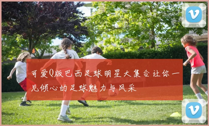 可爱Q版巴西足球明星大集合让你一见倾心的足球魅力与风采