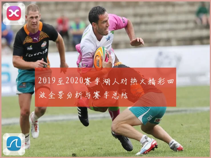 2019至2020赛季湖人对热火精彩回放全景分析与赛季总结