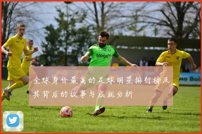 全球身价最高的足球明星排行榜及其背后的故事与成就分析