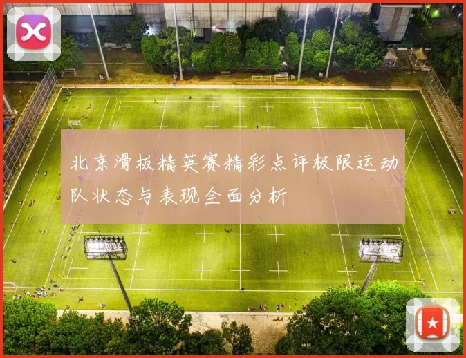 北京滑板精英赛精彩点评极限运动队状态与表现全面分析