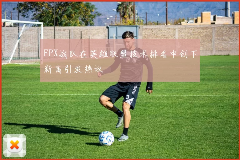 FPX战队在英雄联盟技术排名中创下新高引发热议