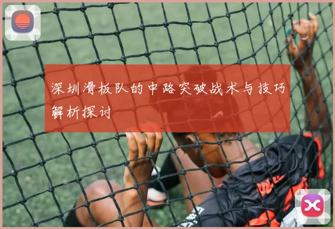 深圳滑板队的中路突破战术与技巧解析探讨