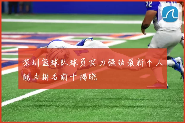 深圳篮球队球员实力强劲最新个人能力排名前十揭晓