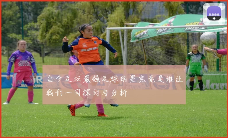 当今足坛最强足球明星究竟是谁让我们一同探讨与分析