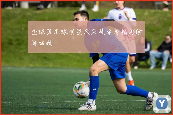 全球男足球明星风采展示与精彩瞬间回顾