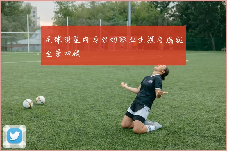 足球明星内马尔的职业生涯与成就全景回顾