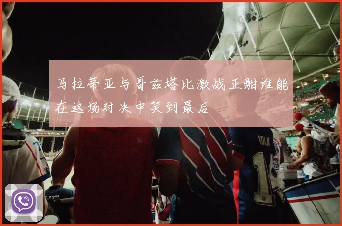 马拉蒂亚与哥兹塔比激战正酣谁能在这场对决中笑到最后