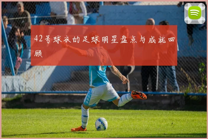 42号球衣的足球明星盘点与成就回顾