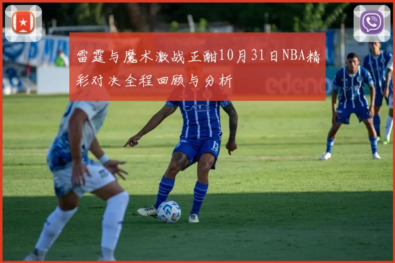 雷霆与魔术激战正酣10月31日NBA精彩对决全程回顾与分析