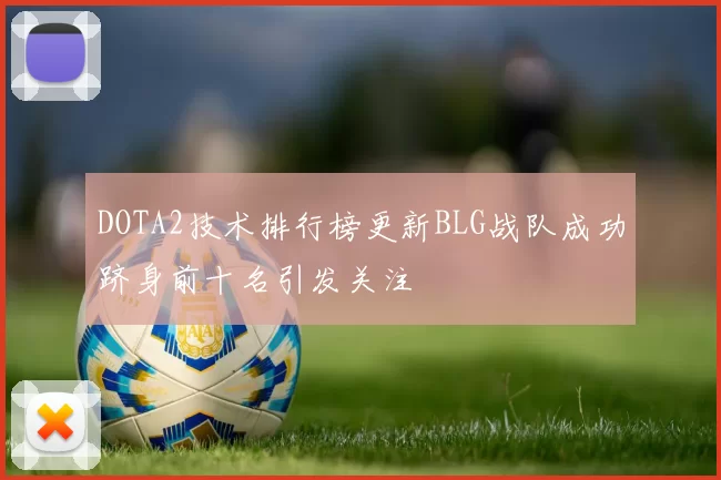 DOTA2技术排行榜更新BLG战队成功跻身前十名引发关注