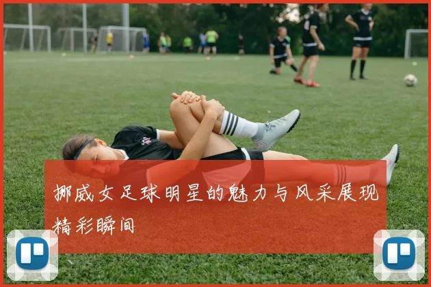 挪威女足球明星的魅力与风采展现精彩瞬间