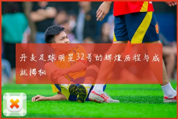丹麦足球明星32号的辉煌历程与成就揭秘