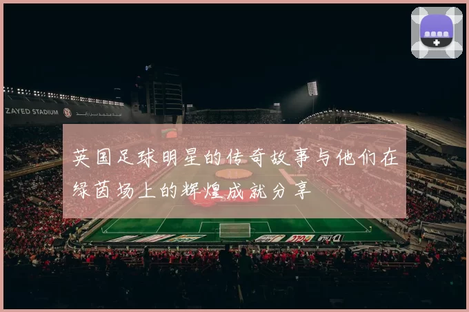 英国足球明星的传奇故事与他们在绿茵场上的辉煌成就分享