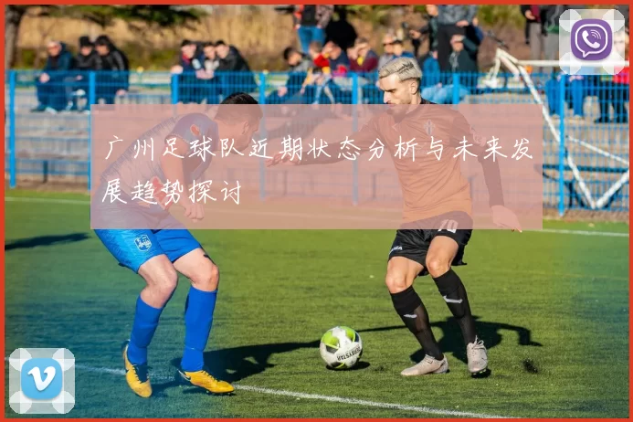 广州足球队近期状态分析与未来发展趋势探讨
