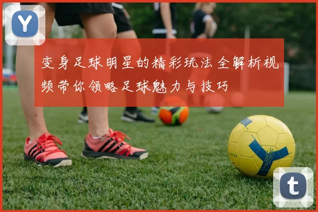 变身足球明星的精彩玩法全解析视频带你领略足球魅力与技巧
