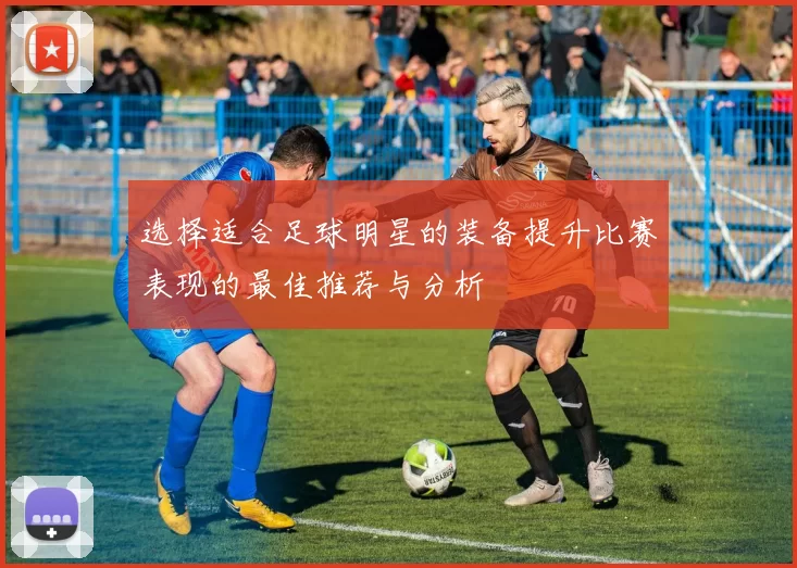 选择适合足球明星的装备提升比赛表现的最佳推荐与分析