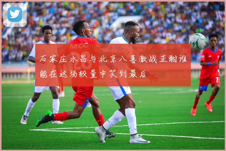 石家庄永昌与北京八喜激战正酣谁能在这场较量中笑到最后