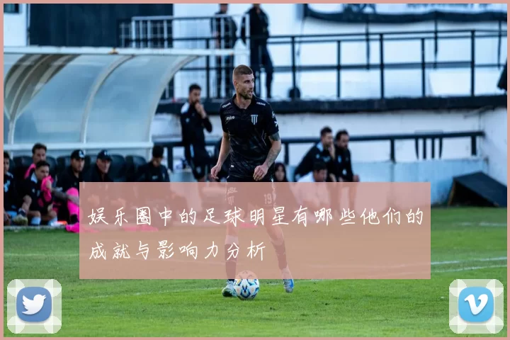 娱乐圈中的足球明星有哪些他们的成就与影响力分析