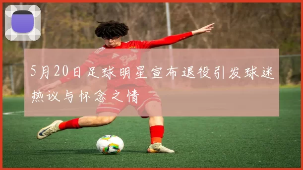 5月20日足球明星宣布退役引发球迷热议与怀念之情