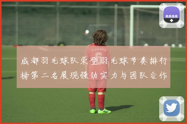 成都羽毛球队荣登羽毛球节奏排行榜第二名展现强劲实力与团队合作精神