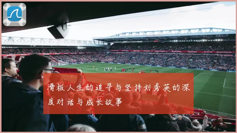 滑板人生的追寻与坚持刘秀英的深度对话与成长故事