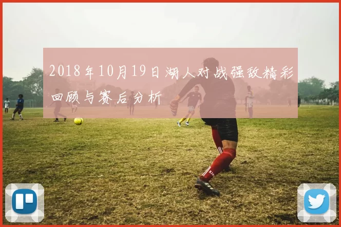 2018年10月19日湖人对战强敌精彩回顾与赛后分析