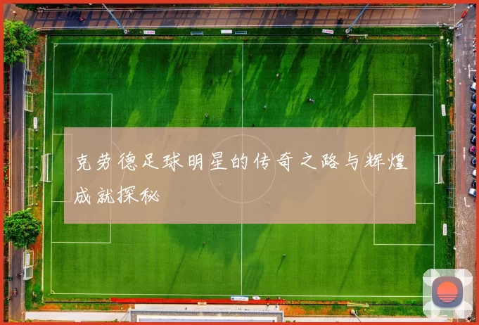克劳德足球明星的传奇之路与辉煌成就探秘