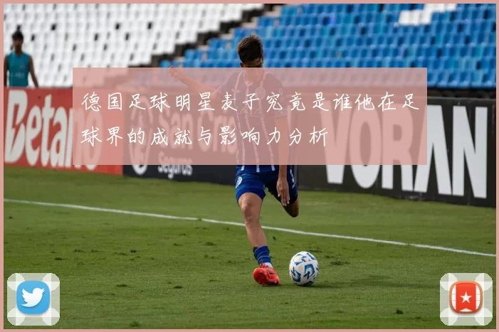 德国足球明星麦子究竟是谁他在足球界的成就与影响力分析