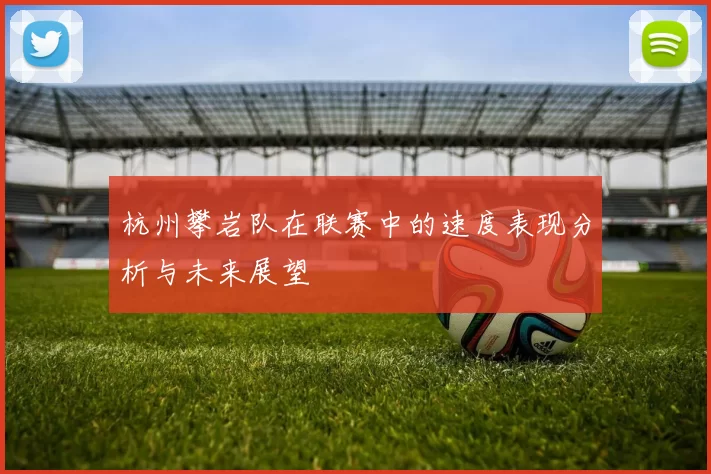 杭州攀岩队在联赛中的速度表现分析与未来展望