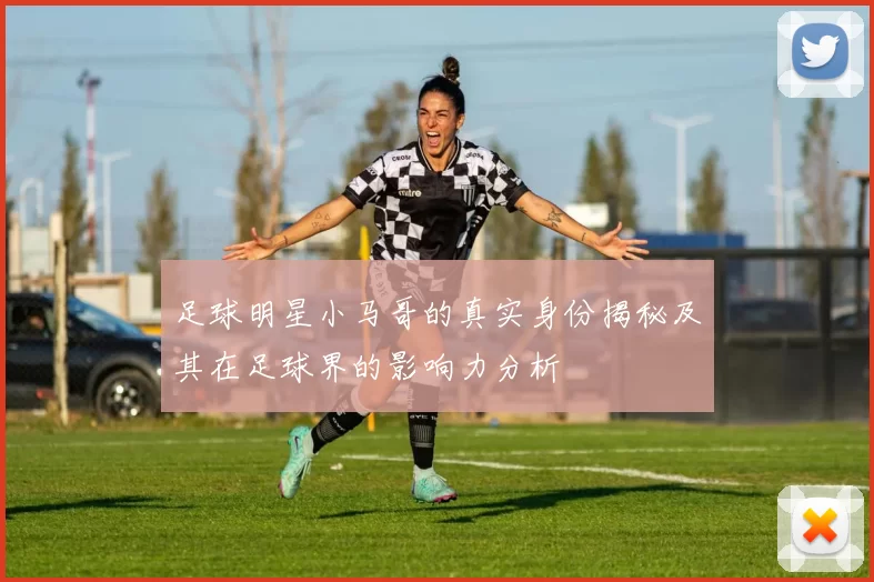 足球明星小马哥的真实身份揭秘及其在足球界的影响力分析