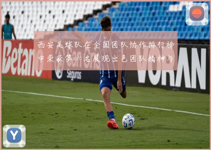 西安足球队在全国团队协作排行榜中荣获第六名展现出色团队精神与实力