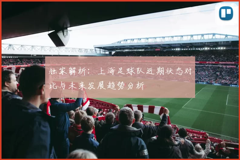 独家解析：上海足球队近期状态对比与未来发展趋势分析