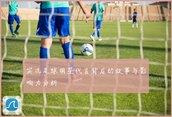 实况足球明星代言背后的故事与影响力分析