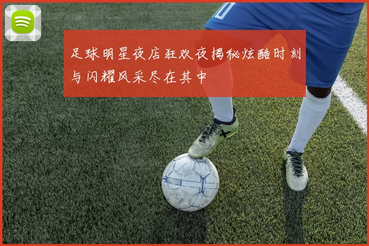 足球明星夜店狂欢夜揭秘炫酷时刻与闪耀风采尽在其中
