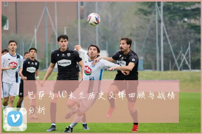 巴萨与AC米兰历史交锋回顾与战绩分析